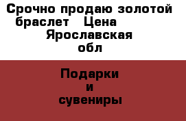 Срочно продаю золотой браслет › Цена ­ 4 000 - Ярославская обл. Подарки и сувениры » Ювелирные изделия   